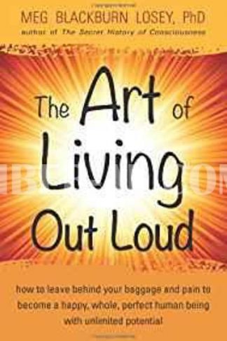 Art of Living Out Loud: How to Leave Behind Your Baggage and Pain to Become a Happy, Whole, Perfect Human Being with Unlimited Potential