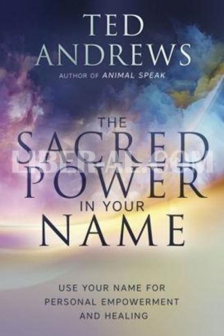 The Sacred Power in Your Name: Using Your Name for Personal Empowerment and Healing